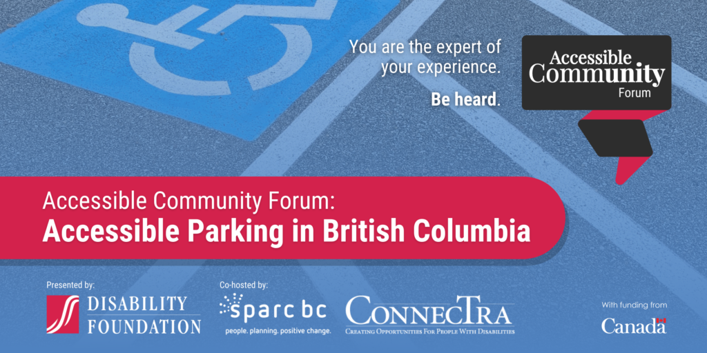 Accessible parking spot. Accessible Community Forum: Accessible Parking in British Columbia. You are the expert of your experience. Be heard.Disability Foundation Logo, Sparc BC logo, ConnecTra logo, with funding from the Government of Canada.